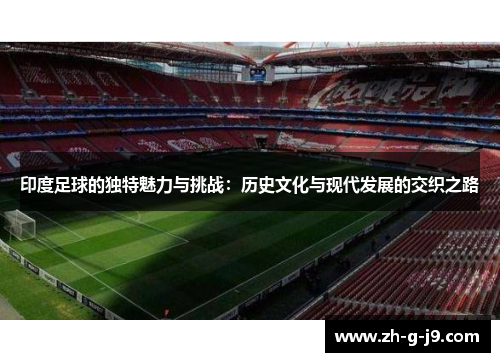 印度足球的独特魅力与挑战：历史文化与现代发展的交织之路