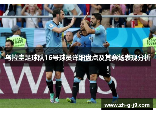 乌拉圭足球队16号球员详细盘点及其赛场表现分析 乌拉圭足球队16号球员详细盘点及其赛场表现分析