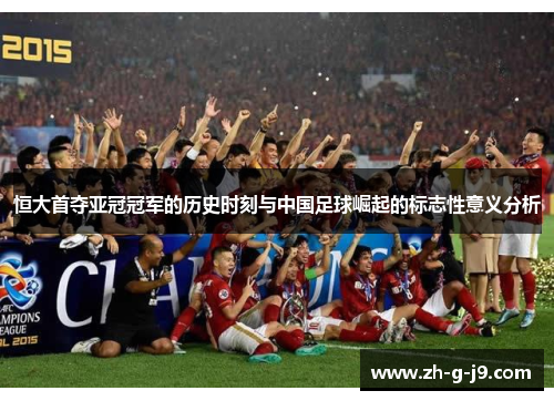 恒大首夺亚冠冠军的历史时刻与中国足球崛起的标志性意义分析 恒大首夺亚冠冠军的历史时刻与中国足球崛起的标志性意义分析