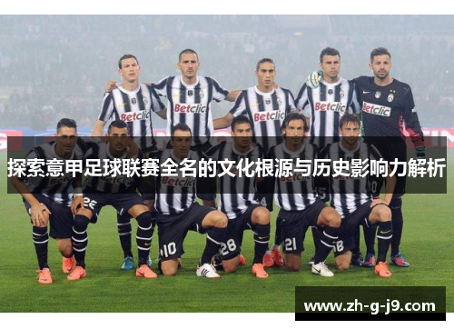 探索意甲足球联赛全名的文化根源与历史影响力解析