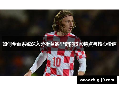 如何全面系统深入分析莫德里奇的技术特点与核心价值