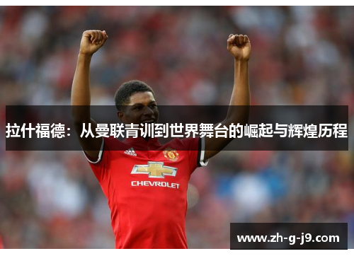 拉什福德：从曼联青训到世界舞台的崛起与辉煌历程