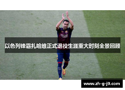 以色列锋霸扎哈维正式退役生涯重大时刻全景回顾