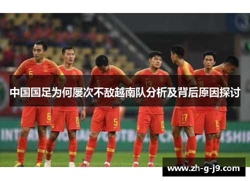 中国国足为何屡次不敌越南队分析及背后原因探讨 中国国足为何屡次不敌越南队分析及背后原因探讨