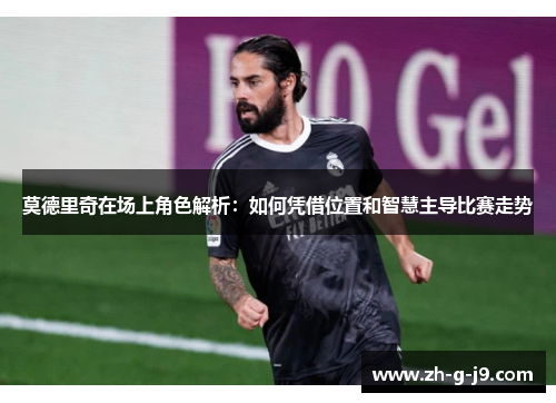 莫德里奇在场上角色解析：如何凭借位置和智慧主导比赛走势