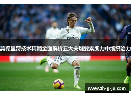 莫德里奇技术精髓全面解析五大关键要素助力中场统治力