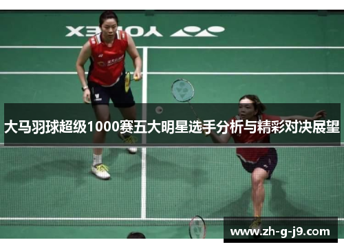 大马羽球超级1000赛五大明星选手分析与精彩对决展望
