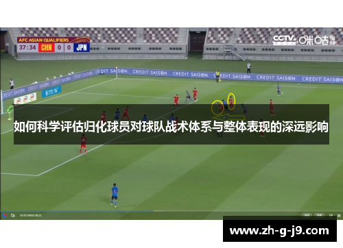 如何科学评估归化球员对球队战术体系与整体表现的深远影响