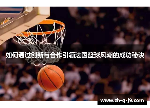 如何通过创新与合作引领法国篮球风潮的成功秘诀