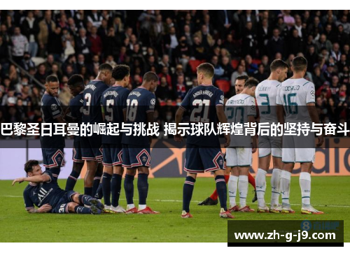 巴黎圣日耳曼的崛起与挑战 揭示球队辉煌背后的坚持与奋斗 巴黎圣日耳曼的崛起与挑战 揭示球队辉煌背后的坚持与奋斗