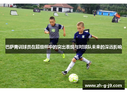 巴萨青训球员在超级杯中的突出表现与对球队未来的深远影响 巴萨青训球员在超级杯中的突出表现与对球队未来的深远影响