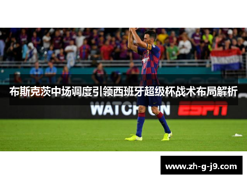 布斯克茨中场调度引领西班牙超级杯战术布局解析 布斯克茨中场调度引领西班牙超级杯战术布局解析