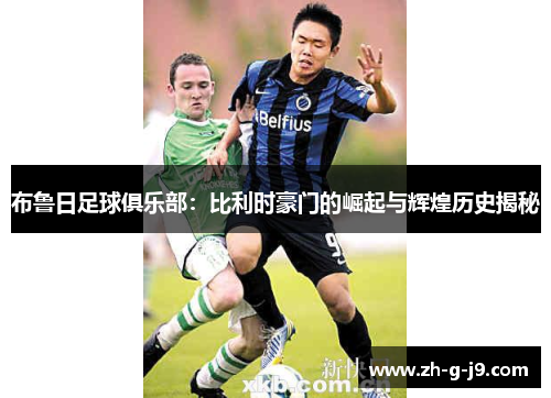 布鲁日足球俱乐部:比利时豪门的崛起与辉煌历史揭秘 布鲁日足球俱乐部:比利时豪门的崛起与辉煌历史揭秘