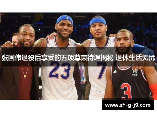 张国伟退役后享受的五项尊荣待遇揭秘 退休生活无忧 张国伟退役后享受的五项尊荣待遇揭秘 退休生活无忧