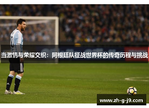 当激情与荣耀交织:阿根廷队征战世界杯的传奇历程与挑战 当激情与荣耀交织:阿根廷队征战世界杯的传奇历程与挑战