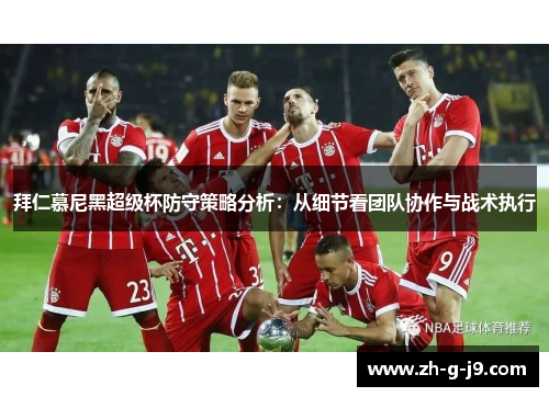 拜仁慕尼黑超级杯防守策略分析:从细节看团队协作与战术执行 拜仁慕尼黑超级杯防守策略分析:从细节看团队协作与战术执行