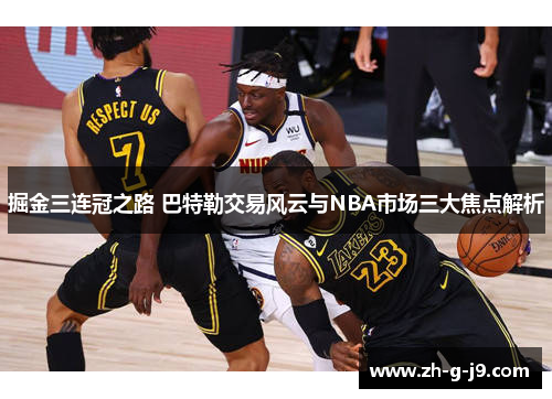 掘金三连冠之路 巴特勒交易风云与NBA市场三大焦点解析 掘金三连冠之路 巴特勒交易风云与NBA市场三大焦点解析