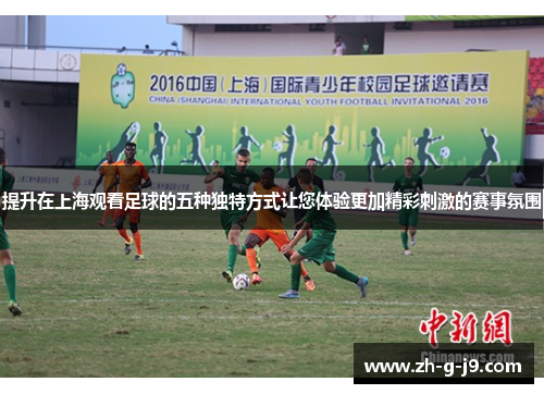 提升在上海观看足球的五种独特方式让您体验更加精彩刺激的赛事氛围 提升在上海观看足球的五种独特方式让您体验更加精彩刺激的赛事氛围