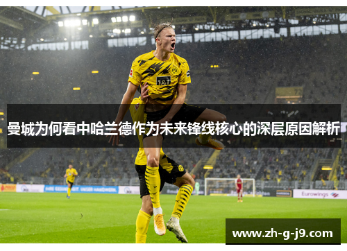 曼城为何看中哈兰德作为未来锋线核心的深层原因解析