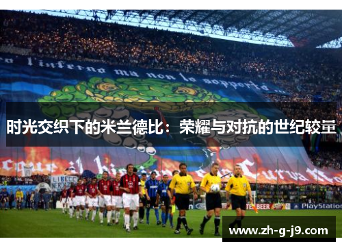 时光交织下的米兰德比:荣耀与对抗的世纪较量 时光交织下的米兰德比:荣耀与对抗的世纪较量