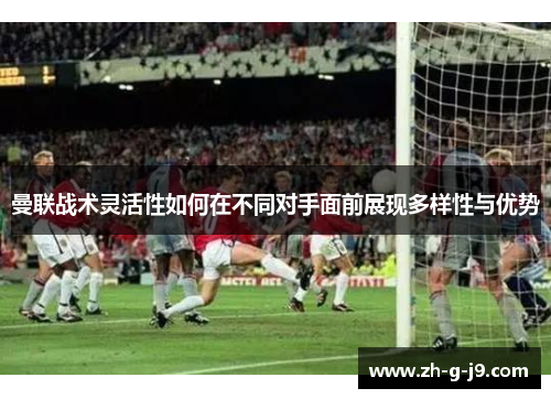 曼联战术灵活性如何在不同对手面前展现多样性与优势