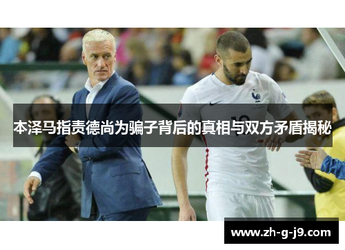 本泽马指责德尚为骗子背后的真相与双方矛盾揭秘