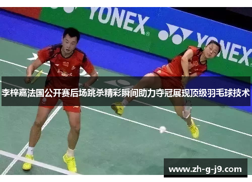 李梓嘉法国公开赛后场跳杀精彩瞬间助力夺冠展现顶级羽毛球技术 李梓嘉法国公开赛后场跳杀精彩瞬间助力夺冠展现顶级羽毛球技术