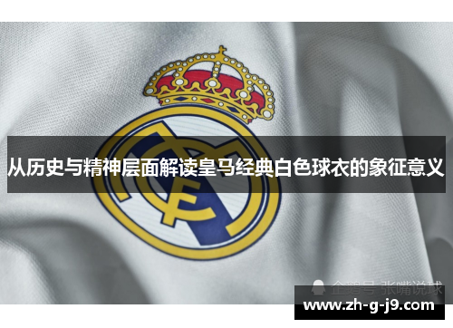 从历史与精神层面解读皇马经典白色球衣的象征意义 从历史与精神层面解读皇马经典白色球衣的象征意义