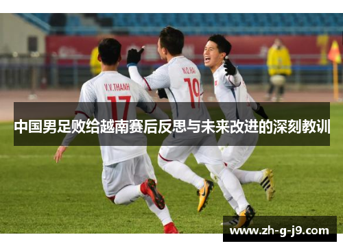 中国男足败给越南赛后反思与未来改进的深刻教训 中国男足败给越南赛后反思与未来改进的深刻教训