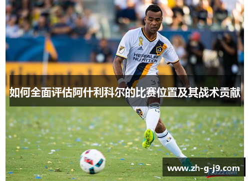 如何全面评估阿什利科尔的比赛位置及其战术贡献