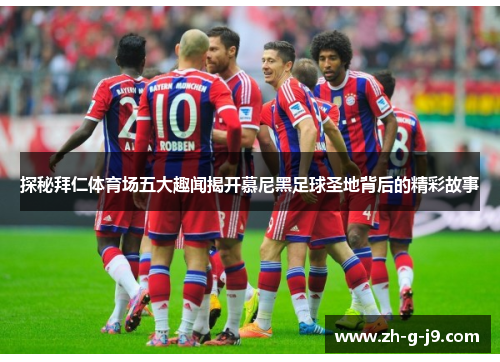 探秘拜仁体育场五大趣闻揭开慕尼黑足球圣地背后的精彩故事 探秘拜仁体育场五大趣闻揭开慕尼黑足球圣地背后的精彩故事