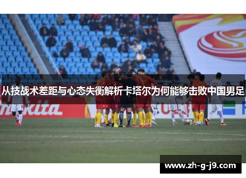从技战术差距与心态失衡解析卡塔尔为何能够击败中国男足