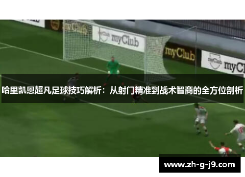 哈里凯恩超凡足球技巧解析：从射门精准到战术智商的全方位剖析