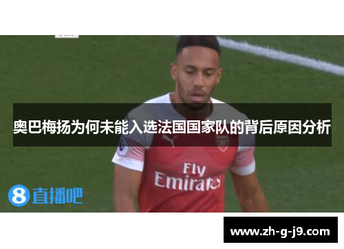 奥巴梅扬为何未能入选法国国家队的背后原因分析 奥巴梅扬为何未能入选法国国家队的背后原因分析