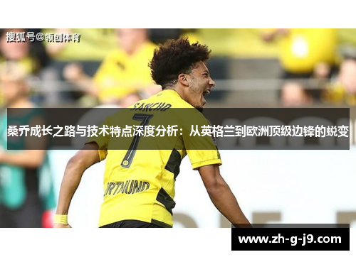 桑乔成长之路与技术特点深度分析:从英格兰到欧洲顶级边锋的蜕变 桑乔成长之路与技术特点深度分析:从英格兰到欧洲顶级边锋的蜕变