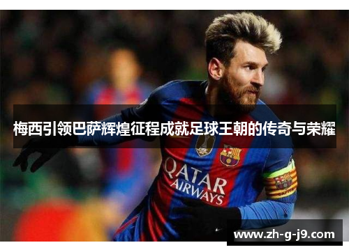 梅西引领巴萨辉煌征程成就足球王朝的传奇与荣耀 梅西引领巴萨辉煌征程成就足球王朝的传奇与荣耀