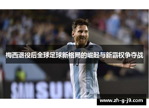 梅西退役后全球足球新格局的崛起与新霸权争夺战 梅西退役后全球足球新格局的崛起与新霸权争夺战