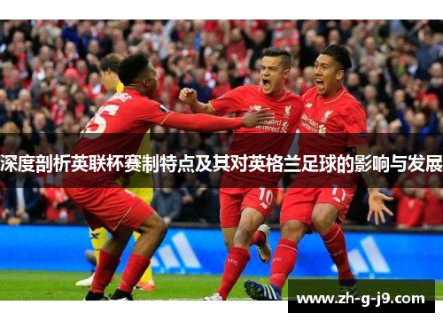 深度剖析英联杯赛制特点及其对英格兰足球的影响与发展