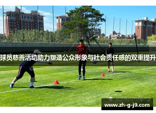 球员慈善活动助力塑造公众形象与社会责任感的双重提升