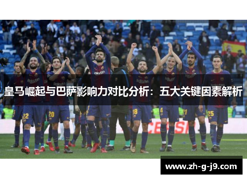皇马崛起与巴萨影响力对比分析：五大关键因素解析