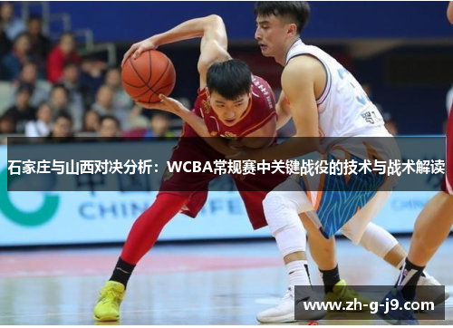 石家庄与山西对决分析:WCBA常规赛中关键战役的技术与战术解读 石家庄与山西对决分析:WCBA常规赛中关键战役的技术与战术解读