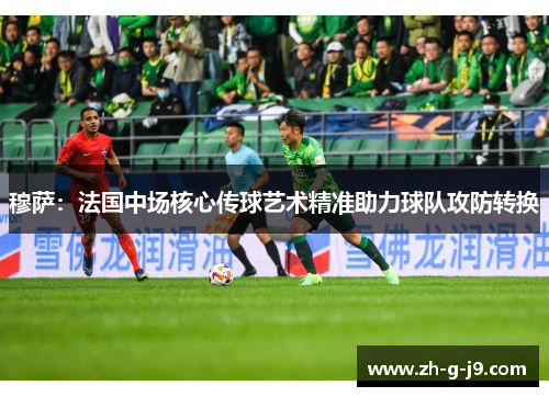 穆萨:法国中场核心传球艺术精准助力球队攻防转换 穆萨:法国中场核心传球艺术精准助力球队攻防转换