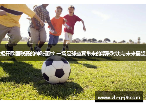 揭开欧国联赛的神秘面纱 一场足球盛宴带来的精彩对决与未来展望 揭开欧国联赛的神秘面纱 一场足球盛宴带来的精彩对决与未来展望