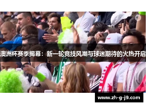 澳洲杯赛季揭幕：新一轮竞技风潮与球迷期待的火热开启
