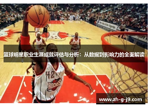 篮球明星职业生涯成就评估与分析:从数据到影响力的全面解读 篮球明星职业生涯成就评估与分析:从数据到影响力的全面解读