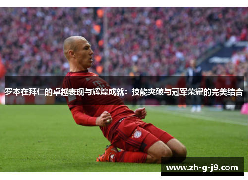 罗本在拜仁的卓越表现与辉煌成就：技能突破与冠军荣耀的完美结合