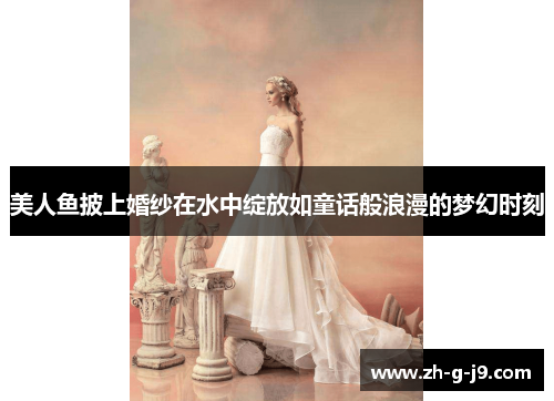 美人鱼披上婚纱在水中绽放如童话般浪漫的梦幻时刻 美人鱼披上婚纱在水中绽放如童话般浪漫的梦幻时刻