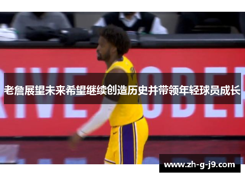 老詹展望未来希望继续创造历史并带领年轻球员成长 老詹展望未来希望继续创造历史并带领年轻球员成长