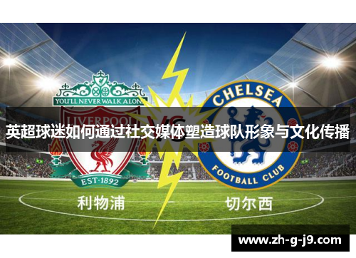 英超球迷如何通过社交媒体塑造球队形象与文化传播