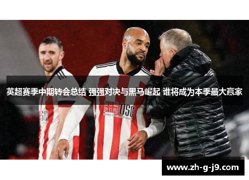 英超赛季中期转会总结 强强对决与黑马崛起 谁将成为本季最大赢家 英超赛季中期转会总结 强强对决与黑马崛起 谁将成为本季最大赢家
